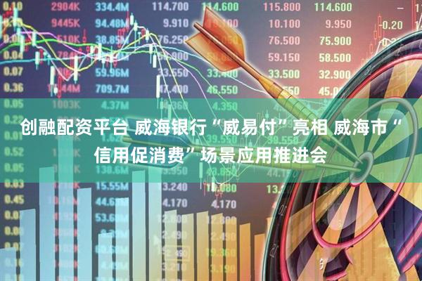 创融配资平台 威海银行“威易付”亮相 威海市“信用促消费”场景应用推进会