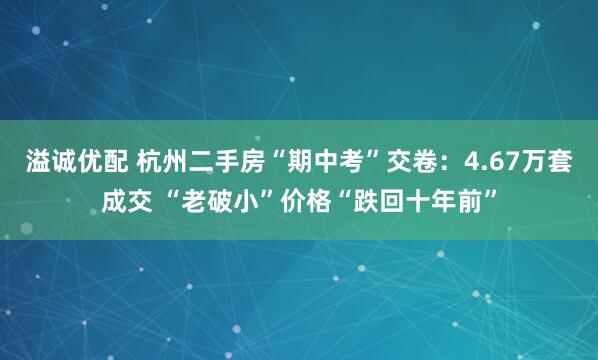 溢诚优配 杭州二手房“期中考”交卷：4.67万套成交 “老破小”价格“跌回十年前”