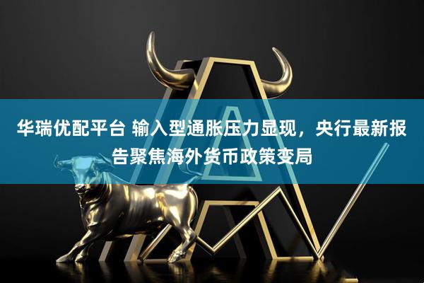 华瑞优配平台 输入型通胀压力显现，央行最新报告聚焦海外货币政策变局